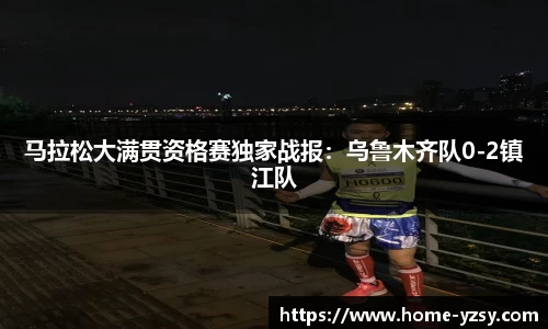 马拉松大满贯资格赛独家战报：乌鲁木齐队0-2镇江队