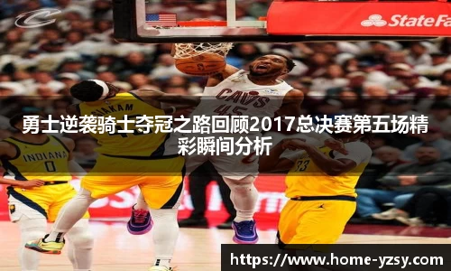 勇士逆袭骑士夺冠之路回顾2017总决赛第五场精彩瞬间分析